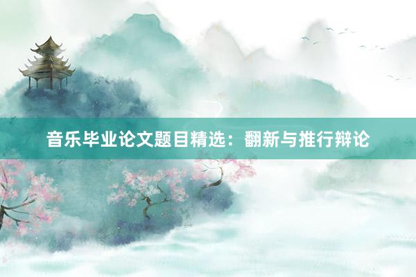 音乐毕业论文题目精选:翻新与推行辩论