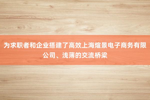 为求职者和企业搭建了高效上海煊景电子商务有限公司、浅薄的交流桥梁